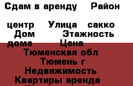 Сдам в аренду  › Район ­ центр  › Улица ­ сакко › Дом ­ 30 › Этажность дома ­ 10 › Цена ­ 12 000 - Тюменская обл., Тюмень г. Недвижимость » Квартиры аренда   . Тюменская обл.,Тюмень г.